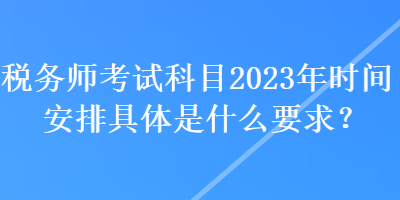 稅務(wù)師考試科目2023年時間安排具體是什么要求？