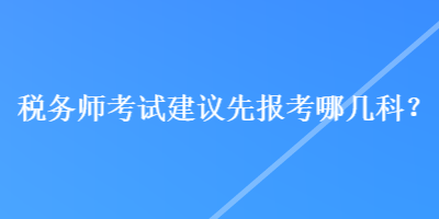 稅務(wù)師考試建議先報(bào)考哪幾科？