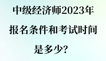 中級(jí)經(jīng)濟(jì)師2023年報(bào)名條件和考試時(shí)間是多少？