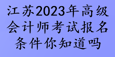 江蘇2023年高級會計師考試報名條件你知道嗎