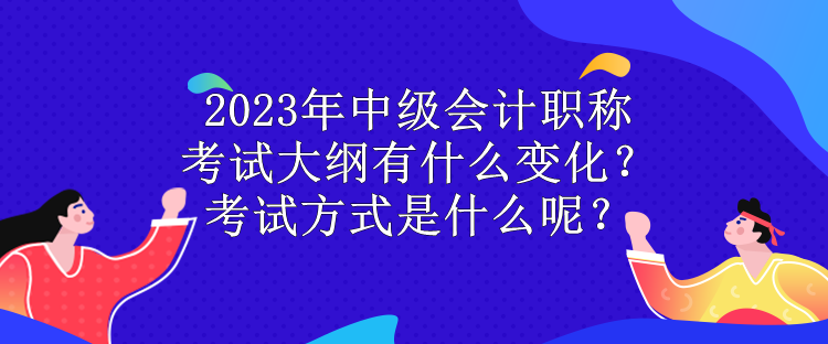 2023年中級會計職稱考試大綱有什么變化？考試方式是什么呢？