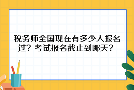 稅務(wù)師全國(guó)現(xiàn)在有多少人報(bào)名過(guò)？考試報(bào)名截止到哪天呢？