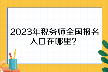 2023年稅務(wù)師全國(guó)報(bào)名入口在哪里、報(bào)名時(shí)間截止到什么時(shí)候