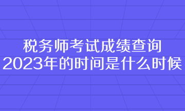 稅務(wù)師考試成績查詢2023年的時間是什么時候呢？