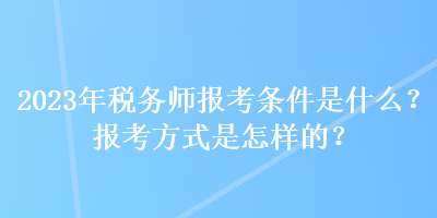 2023年稅務(wù)師報(bào)考條件是什么？報(bào)考方式是怎樣的？