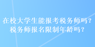 在校大學(xué)生能報(bào)考稅務(wù)師嗎？稅務(wù)師報(bào)名限制年齡嗎？