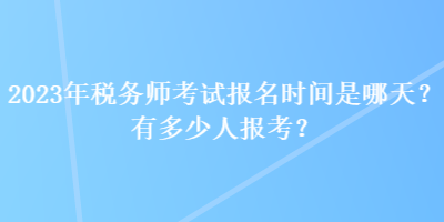 2023年稅務(wù)師考試報名時間是哪天？有多少人報考？