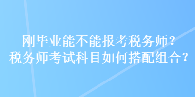 剛畢業(yè)能不能報(bào)考稅務(wù)師？稅務(wù)師考試科目如何搭配組合？