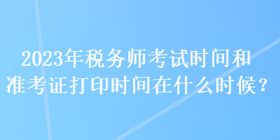 2023年稅務(wù)師考試時(shí)間和準(zhǔn)考證打印時(shí)間在什么時(shí)候？