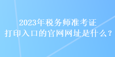 2023年稅務(wù)師準(zhǔn)考證打印入口的官網(wǎng)網(wǎng)址是什么？