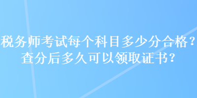 稅務(wù)師考試每個科目多少分合格？查分后多久可以領(lǐng)取證書？