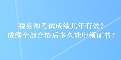 稅務(wù)師考試成績(jī)幾年有效？成績(jī)?nèi)亢细窈蠖嗑媚苌觐I(lǐng)證書(shū)？