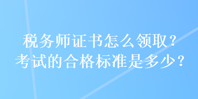 稅務師證書怎么領??？考試的合格標準是多少？