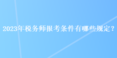 2023年稅務(wù)師報考條件有哪些規(guī)定？