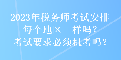 2023年稅務(wù)師考試安排每個地區(qū)一樣嗎？考試要求必須機考嗎？