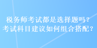 稅務(wù)師考試都是選擇題嗎？考試科目建議如何組合搭配？