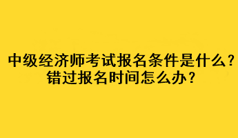 中級(jí)經(jīng)濟(jì)師考試報(bào)名條件是什么？錯(cuò)過(guò)報(bào)名時(shí)間怎么辦？