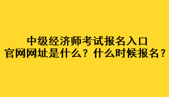 中級(jí)經(jīng)濟(jì)師考試報(bào)名入口官網(wǎng)網(wǎng)址是什么？什么時(shí)候報(bào)名？