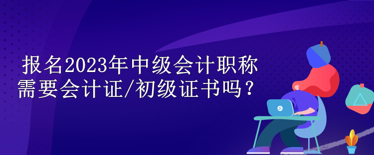 報(bào)名2023年中級(jí)會(huì)計(jì)職稱需要會(huì)計(jì)證/初級(jí)證書(shū)嗎？