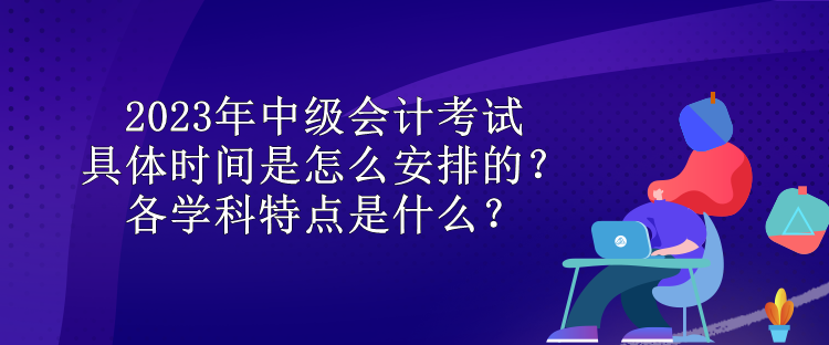 2023年中級(jí)會(huì)計(jì)考試具體時(shí)間是怎么安排的？各學(xué)科特點(diǎn)是什么？