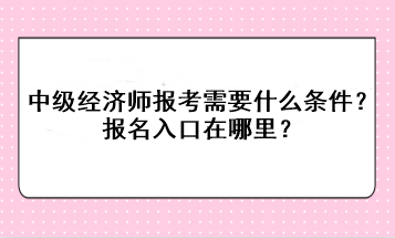 中級(jí)經(jīng)濟(jì)師報(bào)考需要什么條件？報(bào)名入口在哪里？