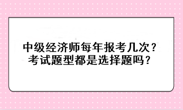 中級經(jīng)濟(jì)師每年報(bào)考幾次？考試題型都是選擇題嗎？