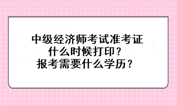 中級經濟師考試準考證什么時候打??？報考需要什么學歷？