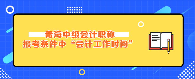 青海中級會計報考條件中“會計工作時間”