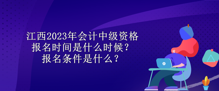 江西2023年會(huì)計(jì)中級(jí)資格報(bào)名時(shí)間是什么時(shí)候？報(bào)名條件是什么？