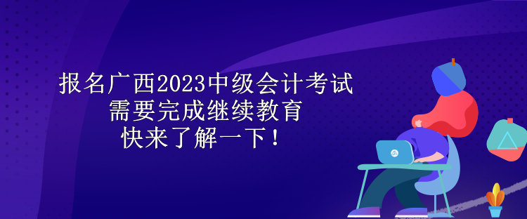 報(bào)名廣西2023中級(jí)會(huì)計(jì)考試需要完成繼續(xù)教育 快來了解一下！