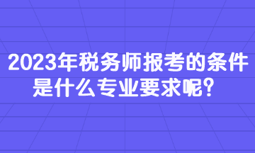 2023年稅務(wù)師報(bào)考的條件是什么專業(yè)要求呢？