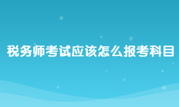 稅務(wù)師考試應(yīng)該怎么報(bào)考科目？