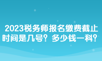 2023稅務(wù)師報名繳費截止時間是幾號？多少錢一科？