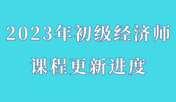 2023年初級經(jīng)濟師課程更新進度