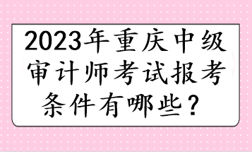 2023年重慶中級審計師考試報考條件有哪些？