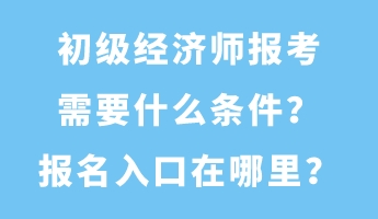 初級經(jīng)濟(jì)師報(bào)考需要什么條件？報(bào)名入口在哪里？