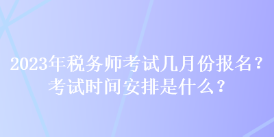 2023年稅務(wù)師考試幾月份報(bào)名？考試時(shí)間安排是什么？