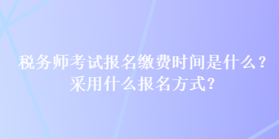 稅務(wù)師考試報(bào)名繳費(fèi)時(shí)間是什么？采用什么報(bào)名方式？