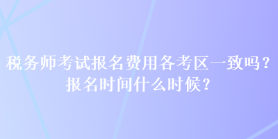 稅務(wù)師考試報(bào)名費(fèi)用各考區(qū)一致嗎？報(bào)名時(shí)間什么時(shí)候？