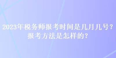 2023年稅務(wù)師報(bào)考時間是幾月幾號？報(bào)考方法是怎樣的？