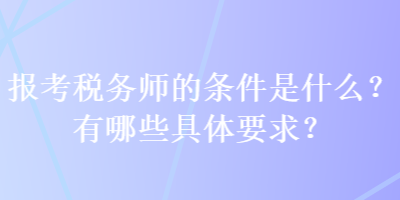 報考稅務(wù)師的條件是什么？有哪些具體要求？