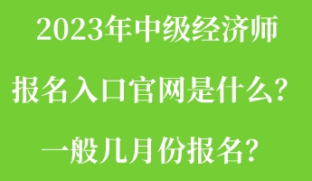 2023年中級經(jīng)濟師報名入口官網(wǎng)是什么？一般幾月份報名？