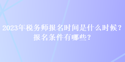 2023年稅務(wù)師報(bào)名時(shí)間是什么時(shí)候？報(bào)名條件有哪些？