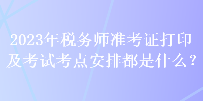 2023年稅務(wù)師準(zhǔn)考證打印及考試考點(diǎn)安排都是什么？