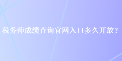 稅務(wù)師成績查詢官網(wǎng)入口多久開放？