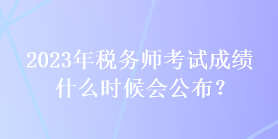 2023年稅務(wù)師考試成績什么時候會公布？