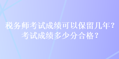 稅務(wù)師考試成績(jī)可以保留幾年？考試成績(jī)多少分合格？