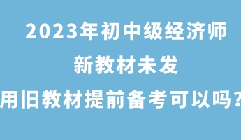 2023年初中級(jí)經(jīng)濟(jì)師新教材未發(fā) 用舊教材提前備考可以嗎？