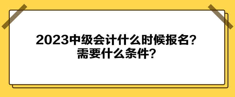 2023中級(jí)會(huì)計(jì)什么時(shí)候報(bào)名？需要什么條件？