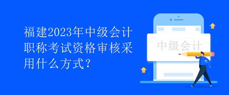 福建2023年中級會計職稱考試資格審核采用什么方式？